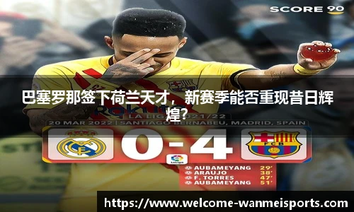 巴塞罗那签下荷兰天才，新赛季能否重现昔日辉煌？