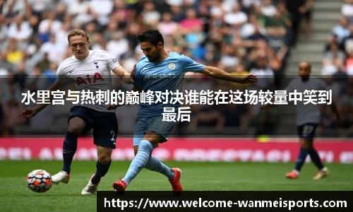 水里宫与热刺的巅峰对决谁能在这场较量中笑到最后