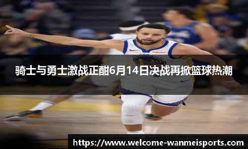 骑士与勇士激战正酣6月14日决战再掀篮球热潮