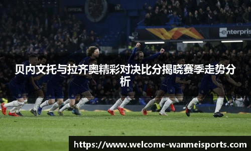 贝内文托与拉齐奥精彩对决比分揭晓赛季走势分析