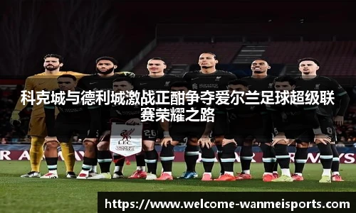 科克城与德利城激战正酣争夺爱尔兰足球超级联赛荣耀之路