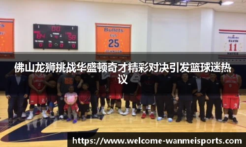 佛山龙狮挑战华盛顿奇才精彩对决引发篮球迷热议
