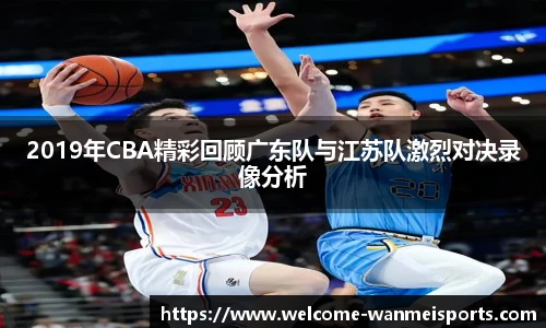 2019年CBA精彩回顾广东队与江苏队激烈对决录像分析