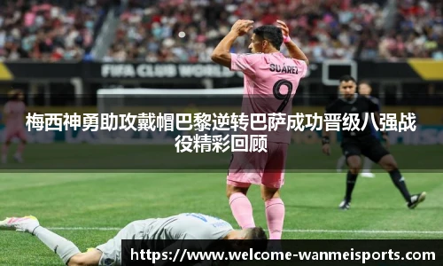梅西神勇助攻戴帽巴黎逆转巴萨成功晋级八强战役精彩回顾