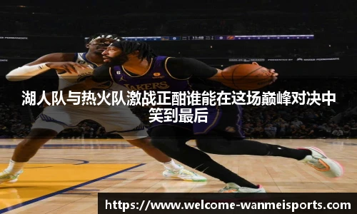 湖人队与热火队激战正酣谁能在这场巅峰对决中笑到最后