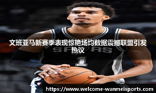文班亚马新赛季表现惊艳场均数据震撼联盟引发热议