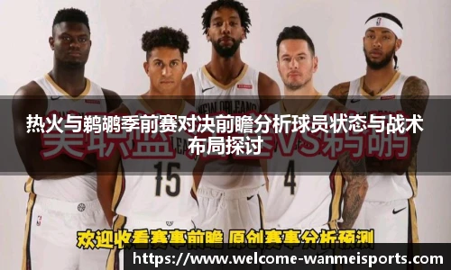 热火与鹈鹕季前赛对决前瞻分析球员状态与战术布局探讨